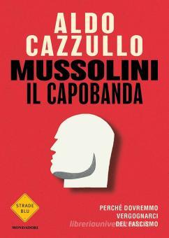 ALDO CAZZULLO - MUSSOLINI IL CAPOBANDA. PERCHE' DOVREMMO VERGOGNARCI DEL FASCISMO